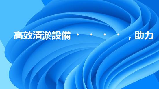 高效清淤設備，助力環(huán)保工程新篇章